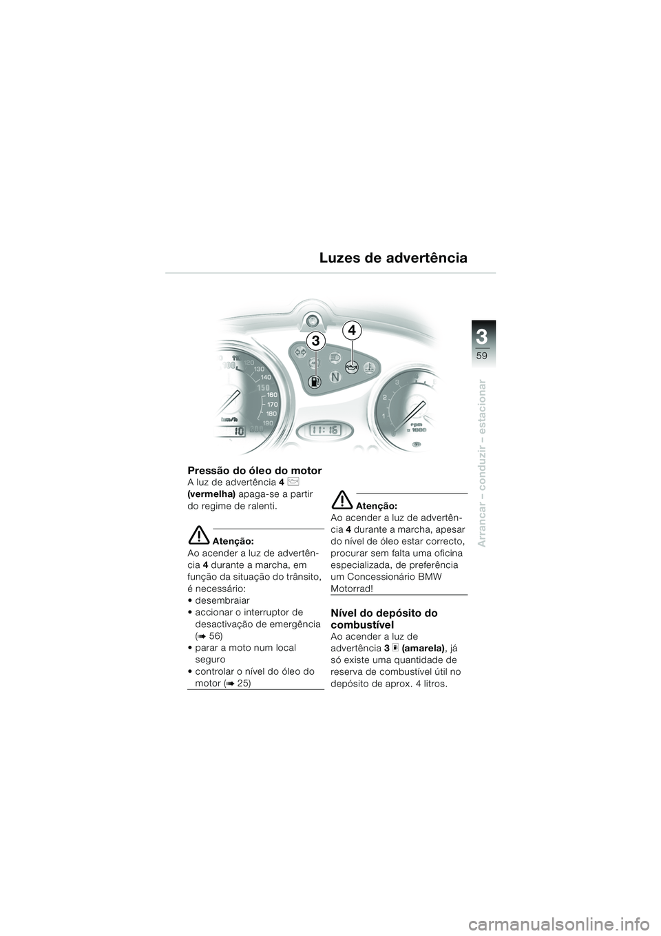 BMW MOTORRAD F 650 CS 2003  Manual do condutor (in Portuguese) 3
59
Arrancar – conduzir – estacionar
Pressão do óleo do motor
A luz de advertência4 p 
(vermelha)  apaga-se a partir 
do regime de ralenti.
e Atenção:
Ao acender a luz de advertên-
cia  4 d