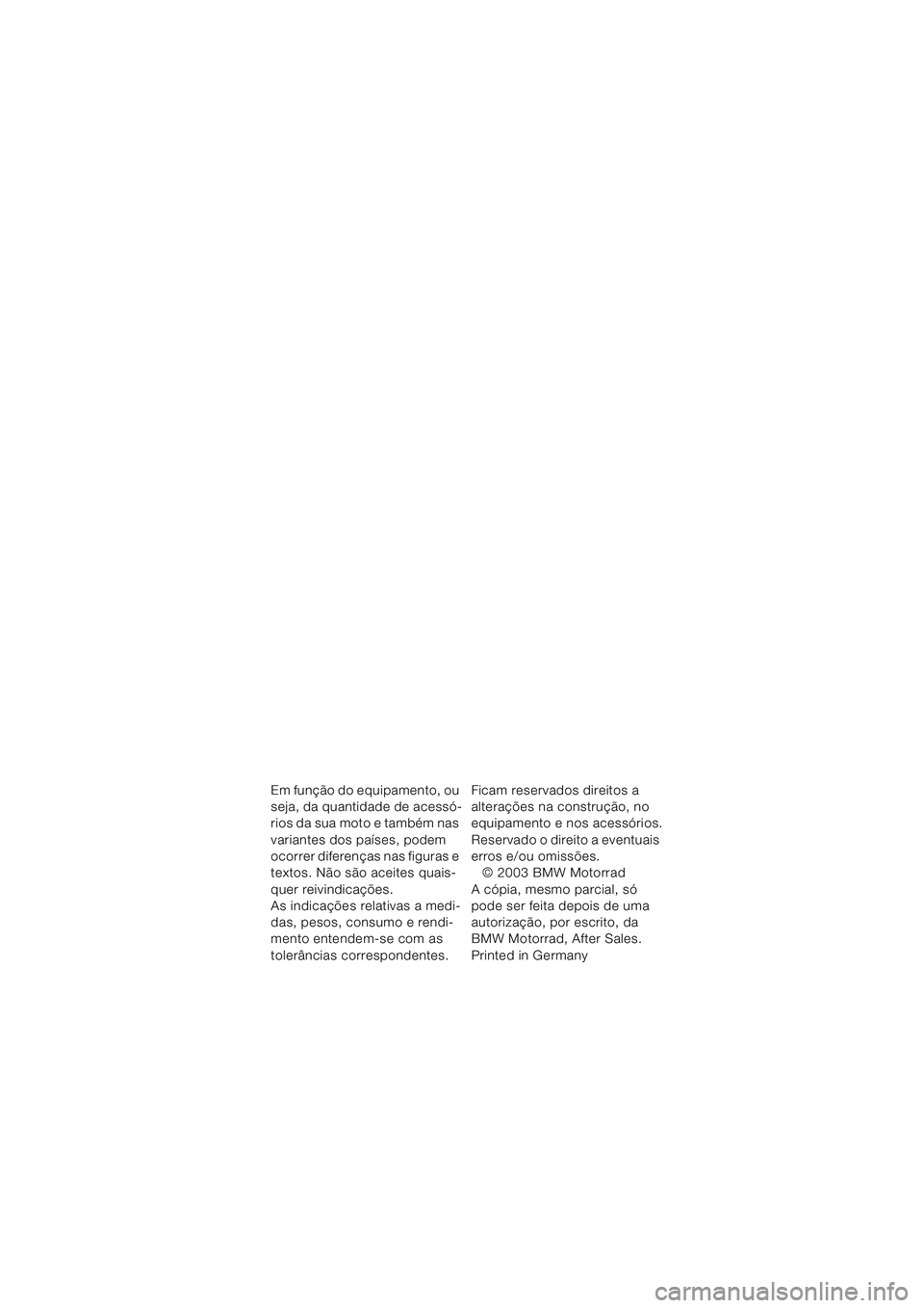 BMW MOTORRAD F 650 CS 2003  Manual do condutor (in Portuguese) Em função do equipamento, ou 
seja, da quantidade de acessó-
rios da sua moto e também nas 
variantes dos países, podem 
ocorrer diferenças nas figuras e 
textos. Não são aceites quais-
quer r