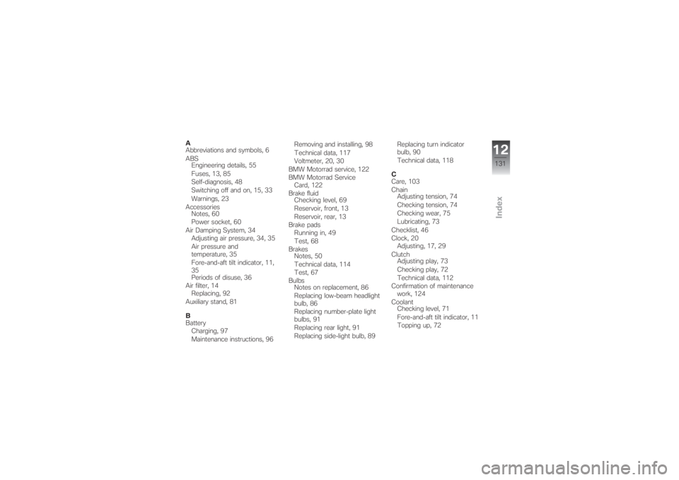 BMW MOTORRAD G 650 XCHALLENGE 2007 Riders Manual (in English) A
Abbreviations and symbols, 6
ABS
Engineering details, 55
Fuses, 13, 85
Self-diagnosis, 48
Switching off and on, 15, 33
Warnings, 23
Accessories
Notes, 60
Power socket, 60
Air Damping System, 34
Adju BMW MOTORRAD G 650 XCHALLENGE 2007 Riders Manual (in English) A
Abbreviations and symbols, 6
ABS
Engineering details, 55
Fuses, 13, 85
Self-diagnosis, 48
Switching off and on, 15, 33
Warnings, 23
Accessories
Notes, 60
Power socket, 60
Air Damping System, 34
Adju
