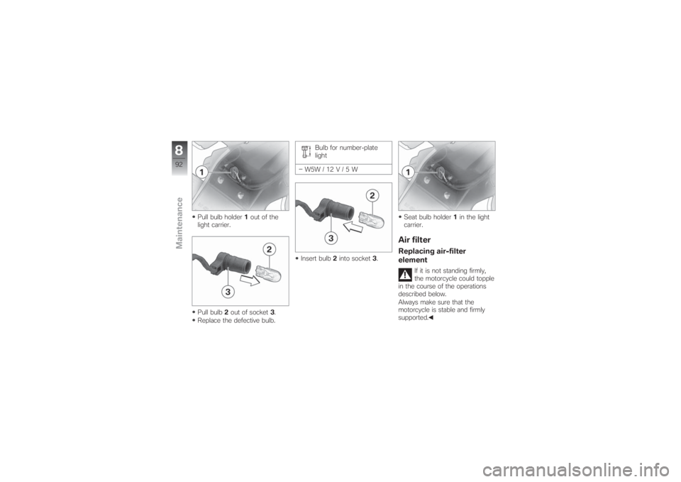 BMW MOTORRAD G 650 XCHALLENGE 2007  Riders Manual (in English) Pull bulb holder1out of the
light carrier.
Pull bulb2out of socket3.
Replace the defective bulb.Bulb for number-plate
light
W5W/12V/5W
Insert bulb2into socket3.Seat bulb holder1in the light
carrier.
A
