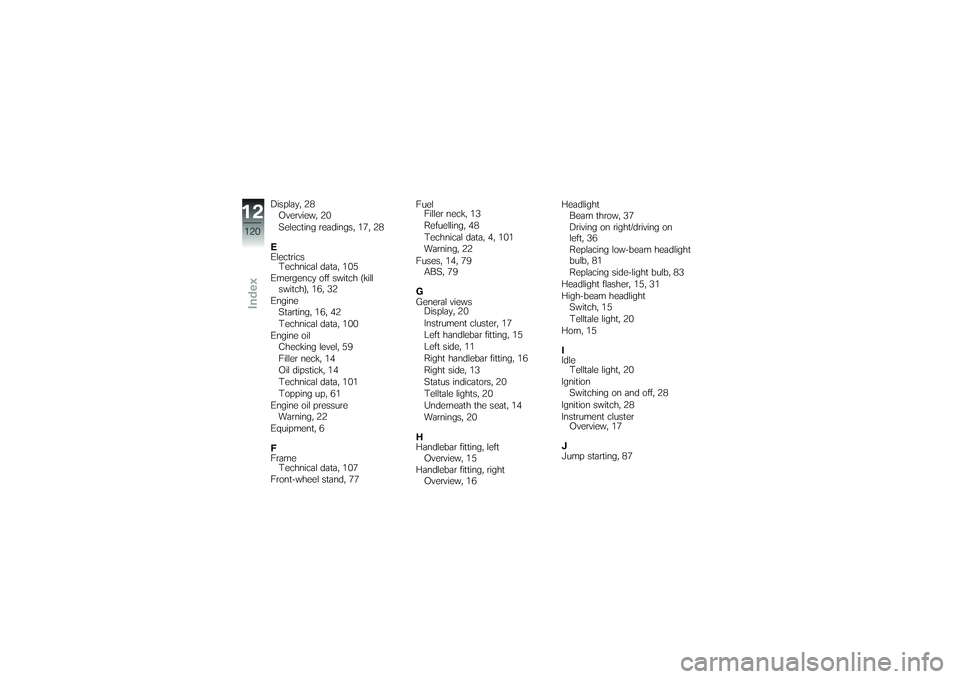 BMW MOTORRAD G 650 XCOUNTRY 2007 Riders Manual (in English) Display, 28Overview, 20
Selecting readings, 17, 28
E
Electrics Technical data, 105
Emergency off switch (kill switch), 16, 32
Engine Starting, 16, 42
Technical data, 100
Engine oil Checking level, 59
BMW MOTORRAD G 650 XCOUNTRY 2007 Riders Manual (in English) Display, 28Overview, 20
Selecting readings, 17, 28
E
Electrics Technical data, 105
Emergency off switch (kill switch), 16, 32
Engine Starting, 16, 42
Technical data, 100
Engine oil Checking level, 59