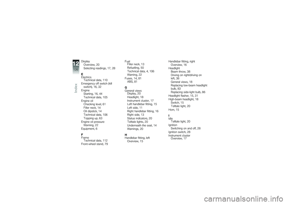 BMW MOTORRAD G650 XMOTO 2007 Riders Manual (in English) DisplayOverview, 20
Selecting readings, 17, 28
E
Electrics Technical data, 110
Emergency off switch (kill switch), 16, 32
Engine Starting, 16, 44
Technical data, 105
Engine oil Checking level, 61
Fill BMW MOTORRAD G650 XMOTO 2007 Riders Manual (in English) DisplayOverview, 20
Selecting readings, 17, 28
E
Electrics Technical data, 110
Emergency off switch (kill switch), 16, 32
Engine Starting, 16, 44
Technical data, 105
Engine oil Checking level, 61
Fill