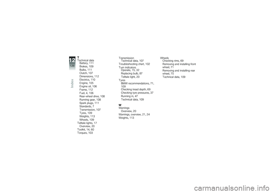 BMW MOTORRAD G650 XMOTO 2007  Riders Manual (in English) T
Technical dataBattery, 111
Brakes, 109
Bulbs, 111
Clutch, 107
Dimensions, 112
Electrics, 110
Engine, 105
Engine oil, 106
Frame, 112
Fuel, 4, 106
Rear-wheel drive, 108
Running gear, 108
Spark plugs, 