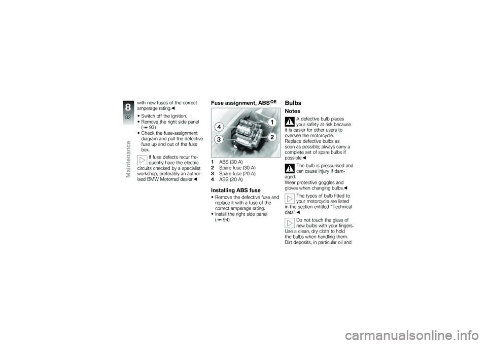 BMW MOTORRAD G650 XMOTO 2007  Riders Manual (in English) with new fuses of the correct
amperage rating.Switch off the ignition.
Remove the right side panel
( 93)
Check the fuse-assignment
diagram and pull the defective
fuse up and out of the fuse
box. If fu