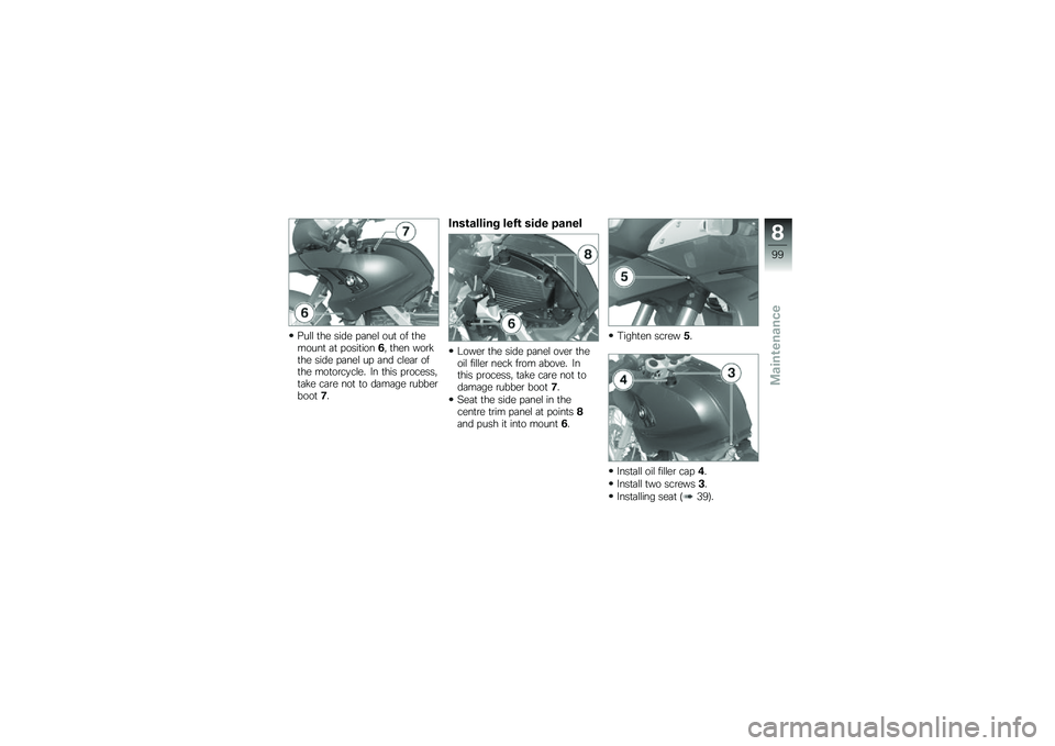 BMW MOTORRAD G 650 GS 2010 Riders Manual (in English)
Pull the side panel out of themount at position6, then workthe side panel up and clear ofthe motorcycle. In this process,take care not to damage rubberboot7.
Installing left side panel
Lower the side BMW MOTORRAD G 650 GS 2010 Riders Manual (in English)
Pull the side panel out of themount at position6, then workthe side panel up and clear ofthe motorcycle. In this process,take care not to damage rubberboot7.
Installing left side panel
Lower the side