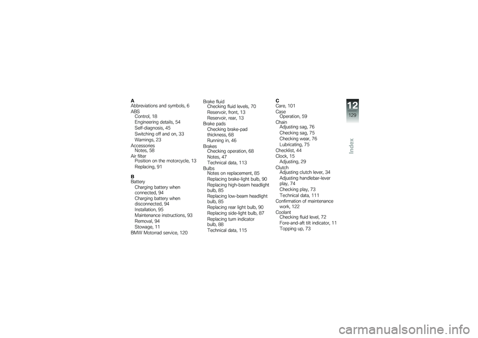 BMW MOTORRAD G 650 GS 2010 Riders Manual (in English)
AAbbreviations and symbols, 6
ABSControl, 18
Engineering details, 54
Self-diagnosis, 45
Switching off and on, 33
Warnings, 23
AccessoriesNotes, 58
Air filterPosition on the motorcycle, 13
Replacing, BMW MOTORRAD G 650 GS 2010 Riders Manual (in English)
AAbbreviations and symbols, 6
ABSControl, 18
Engineering details, 54
Self-diagnosis, 45
Switching off and on, 33
Warnings, 23
AccessoriesNotes, 58
Air filterPosition on the motorcycle, 13
Replacing,