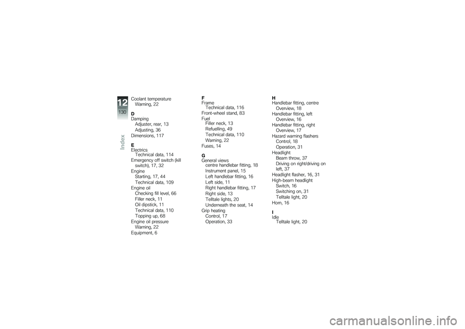 BMW MOTORRAD G 650 GS 2010 Riders Manual (in English)
Coolant temperatureWarning, 22
DDampingAdjuster, rear, 13
Adjusting, 36
Dimensions, 117
EElectricsTechnical data, 114
Emergency off switch (killswitch), 17, 32
EngineStarting, 17, 44
Technical data, BMW MOTORRAD G 650 GS 2010 Riders Manual (in English)
Coolant temperatureWarning, 22
DDampingAdjuster, rear, 13
Adjusting, 36
Dimensions, 117
EElectricsTechnical data, 114
Emergency off switch (killswitch), 17, 32
EngineStarting, 17, 44
Technical data,