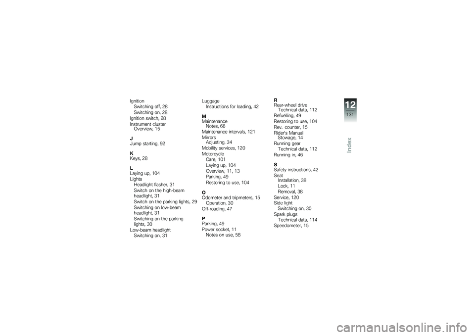 BMW MOTORRAD G 650 GS 2010 Riders Manual (in English)
IgnitionSwitching off, 28
Switching on, 28
Ignition switch, 28
Instrument clusterOverview, 15
JJump starting, 92
KKeys, 28
LLaying up, 104
LightsHeadlight flasher, 31
Switch on the high-beamheadlight BMW MOTORRAD G 650 GS 2010 Riders Manual (in English)
IgnitionSwitching off, 28
Switching on, 28
Ignition switch, 28
Instrument clusterOverview, 15
JJump starting, 92
KKeys, 28
LLaying up, 104
LightsHeadlight flasher, 31
Switch on the high-beamheadlight