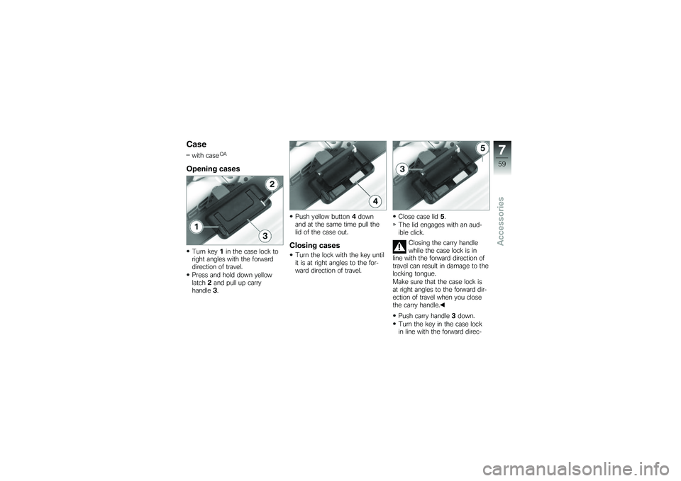 BMW MOTORRAD G 650 GS 2010 Riders Manual (in English)
Case
with caseOA
Opening cases
Turn key1in the case lock toright angles with the forwarddirection of travel.
Press and hold down yellowlatch2and pull up carryhandle3.
Push yellow button4downand at th BMW MOTORRAD G 650 GS 2010 Riders Manual (in English)
Case
with caseOA
Opening cases
Turn key1in the case lock toright angles with the forwarddirection of travel.
Press and hold down yellowlatch2and pull up carryhandle3.
Push yellow button4downand at th
