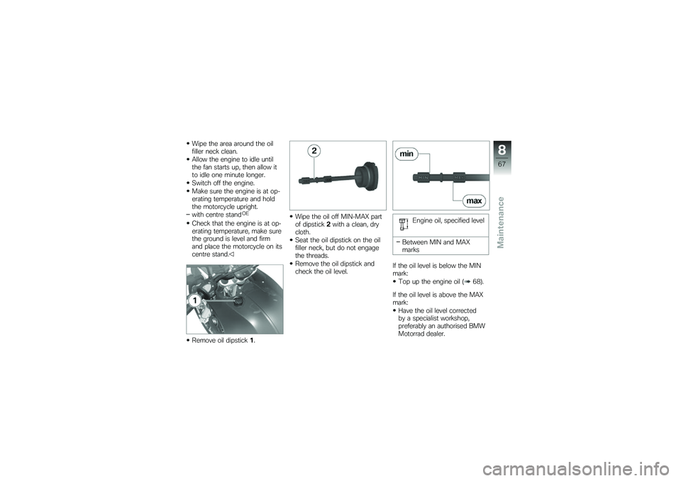 BMW MOTORRAD G 650 GS 2010 Riders Manual (in English)
Wipe the area around the oilfiller neck clean.
Allow the engine to idle untilthe fan starts up, then allow itto idle one minute longer.
Switch off the engine.
Make sure the engine is at op-erating te BMW MOTORRAD G 650 GS 2010 Riders Manual (in English)
Wipe the area around the oilfiller neck clean.
Allow the engine to idle untilthe fan starts up, then allow itto idle one minute longer.
Switch off the engine.
Make sure the engine is at op-erating te