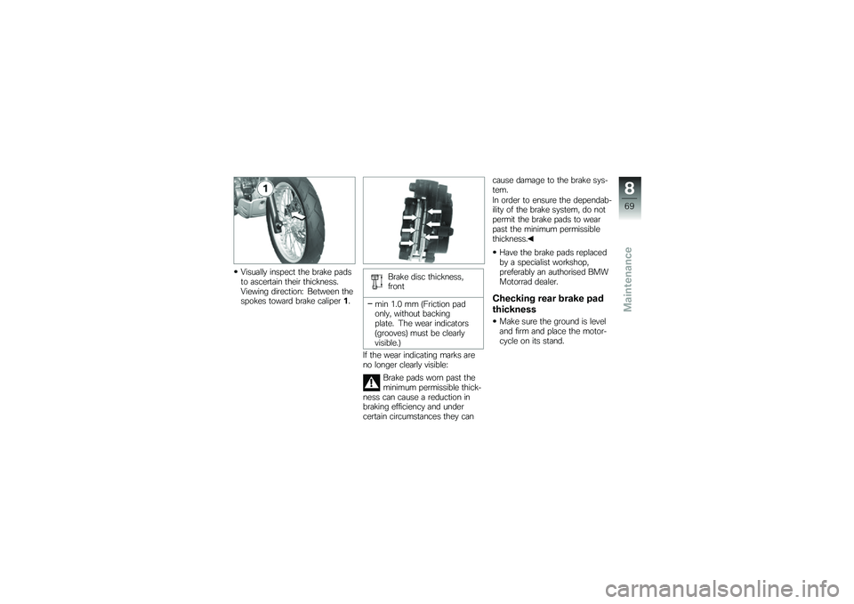 BMW MOTORRAD G 650 GS 2010 Riders Manual (in English)
Visually inspect the brake padsto ascertain their thickness.Viewing direction: Between thespokes toward brake caliper1.
Brake disc thickness,front
min 1.0 mm (Friction padonly, without backingplate. BMW MOTORRAD G 650 GS 2010 Riders Manual (in English)
Visually inspect the brake padsto ascertain their thickness.Viewing direction: Between thespokes toward brake caliper1.
Brake disc thickness,front
min 1.0 mm (Friction padonly, without backingplate.