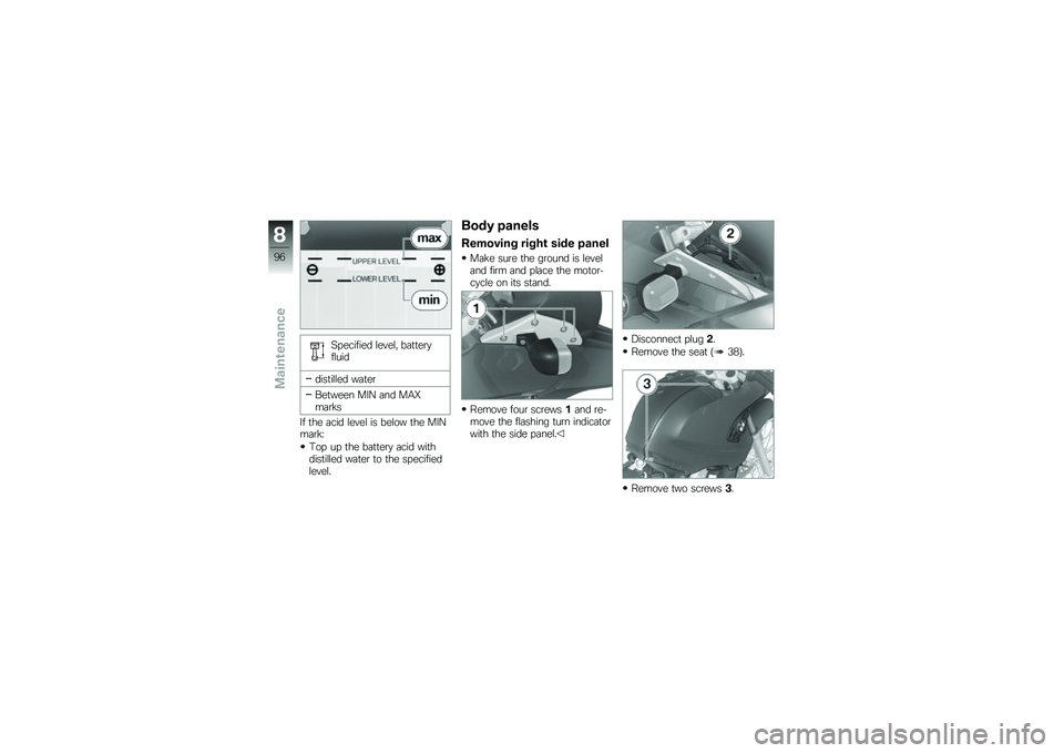 BMW MOTORRAD G 650 GS 2010 Riders Manual (in English)
Specified level, batteryfluid
distilled water
Between MIN and MAXmarks
If the acid level is below the MINmark:
Top up the battery acid withdistilled water to the specifiedlevel.
Body panels
Removing BMW MOTORRAD G 650 GS 2010 Riders Manual (in English)
Specified level, batteryfluid
distilled water
Between MIN and MAXmarks
If the acid level is below the MINmark:
Top up the battery acid withdistilled water to the specifiedlevel.
Body panels
Removing