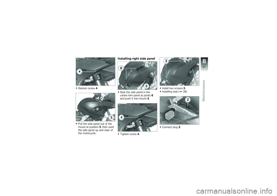 BMW MOTORRAD G 650 GS 2010 Riders Manual (in English)
Slacken screw4.
Pull the side panel out of themount at position5, then workthe side panel up and clear ofthe motorcycle.
Installing right side panel
Seat the side panel in thecentre trim panel at poi BMW MOTORRAD G 650 GS 2010 Riders Manual (in English)
Slacken screw4.
Pull the side panel out of themount at position5, then workthe side panel up and clear ofthe motorcycle.
Installing right side panel
Seat the side panel in thecentre trim panel at poi