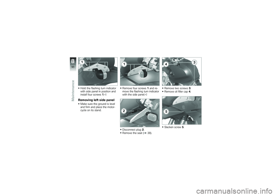 BMW MOTORRAD G 650 GS 2010 Riders Manual (in English)
Hold the flashing turn indicatorwith side panel in position andinstall four screws1.
Removing left side panel
Make sure the ground is leveland firm and place the motor-cycle on its stand.
Remove four BMW MOTORRAD G 650 GS 2010 Riders Manual (in English)
Hold the flashing turn indicatorwith side panel in position andinstall four screws1.
Removing left side panel
Make sure the ground is leveland firm and place the motor-cycle on its stand.
Remove four