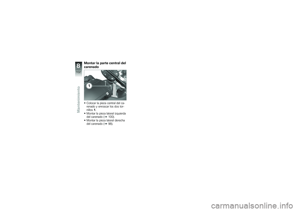 BMW MOTORRAD G 650 GS 2010 Manual de instrucciones (in Spanish)
Montar la parte central del
carenado
Colocar la pieza central del ca-renado y enroscar los dos tor-nillos1.
Montar la pieza lateral izquierdadel carenado (100).
Montar la pieza lateral derechadel car BMW MOTORRAD G 650 GS 2010 Manual de instrucciones (in Spanish)
Montar la parte central del
carenado
Colocar la pieza central del ca-renado y enroscar los dos tor-nillos1.
Montar la pieza lateral izquierdadel carenado (100).
Montar la pieza lateral derechadel car