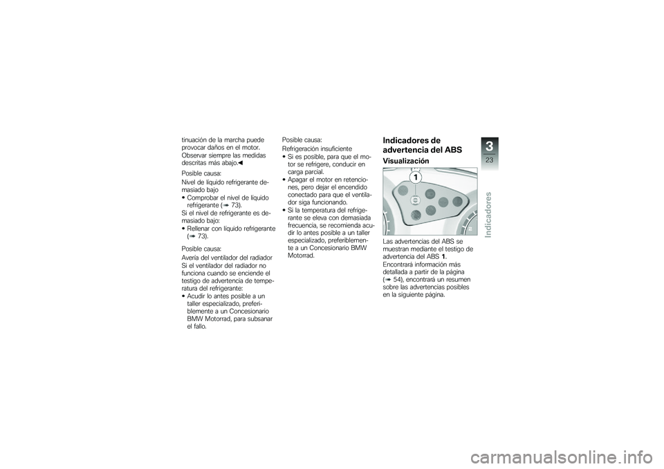 BMW MOTORRAD G 650 GS 2010  Manual de instrucciones (in Spanish) 
tinuación de la marcha puedeprovocar daños en el motor.
Observar siempre las medidasdescritas más abajo.
Posible causa:
Nivel de líquido refrigerante de-masiado bajo
Comprobar el nivel de líquid