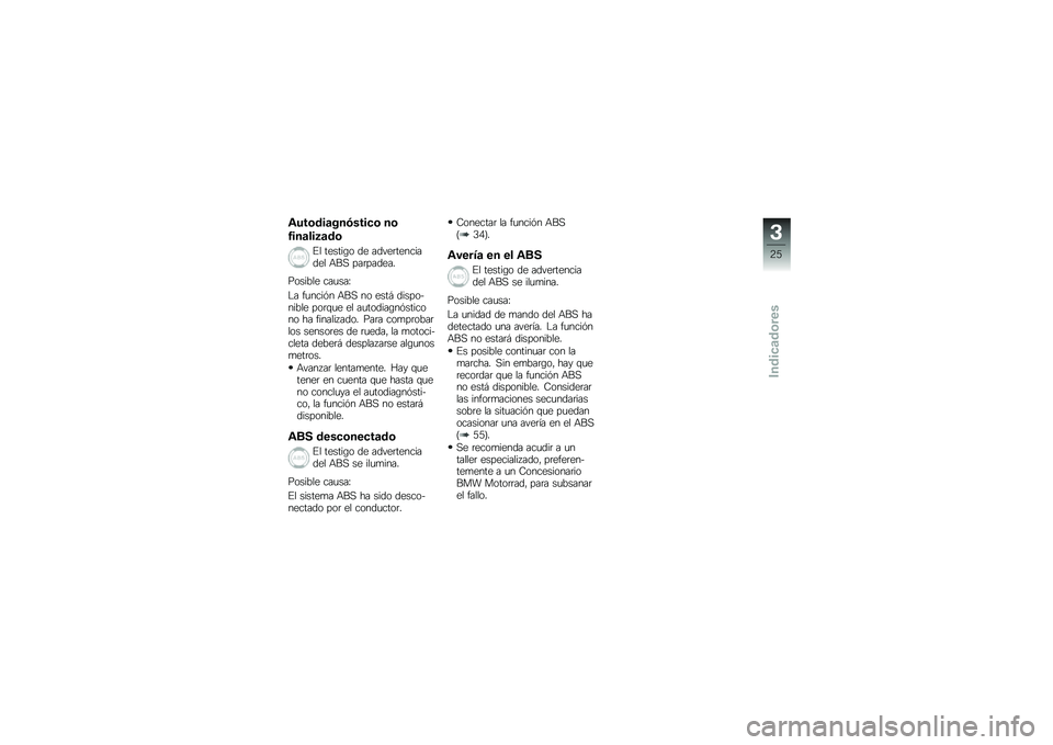 BMW MOTORRAD G 650 GS 2010  Manual de instrucciones (in Spanish) 
Autodiagnóstico no
finalizado
El testigo de advertenciadel ABS parpadea.
Posible causa:
La función ABS no está dispo-nible porque el autodiagnósticono ha finalizado. Para comprobarlos sensores de