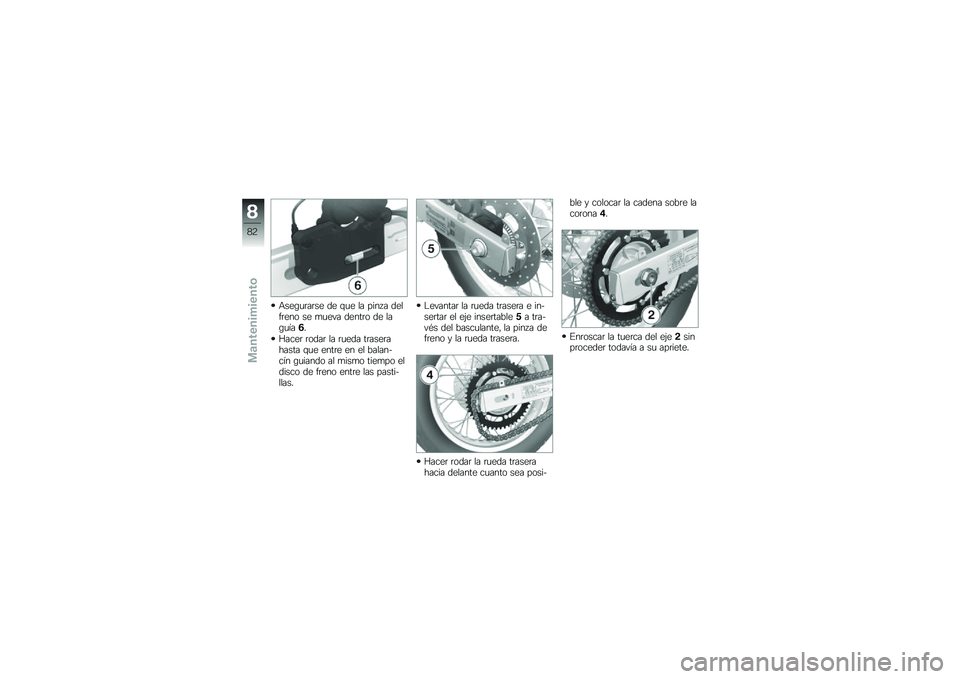BMW MOTORRAD G 650 GS 2010  Manual de instrucciones (in Spanish) 
Asegurarse de que la pinza delfreno se mueva dentro de laguía6.
Hacer rodar la rueda traserahasta que entre en el balan-cín guiando al mismo tiempo eldisco de freno entre las pasti-llas.
Levantar l