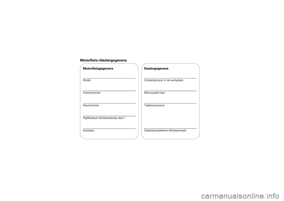 BMW MOTORRAD G 650 GS 2010  Handleiding (in Dutch) 
Motorfiets-/dealergegevens
Motorfietsgegevens
Model
Framenummer
Kleurnummer
Afgiftedatum kentekenbewijs deel 1
Kenteken
Dealergegevens
Contactpersoon in de werkplaats
Mevrouw/de heer
Telefoonnummer
D