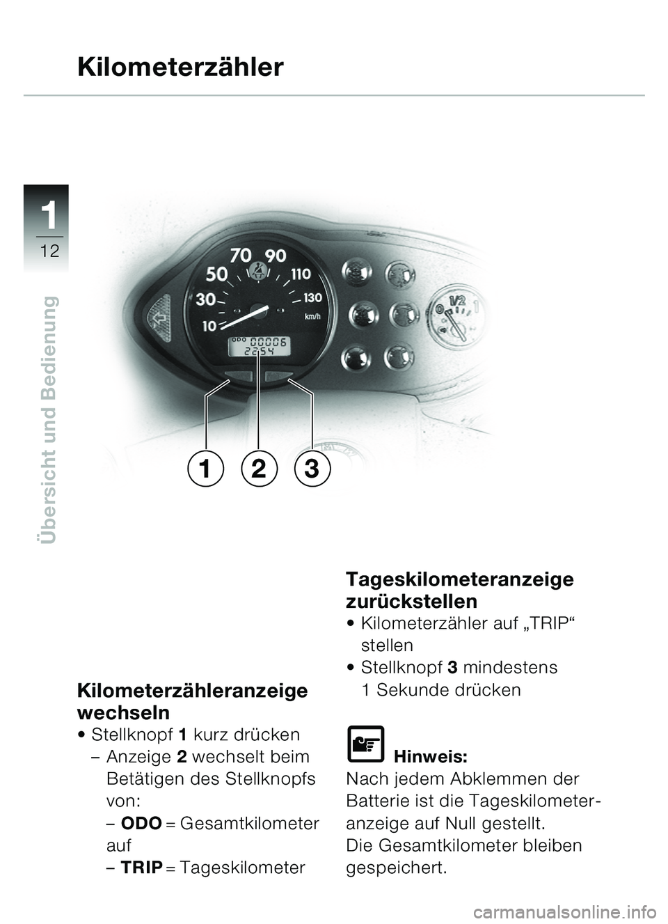 BMW MOTORRAD C1 2000  Betriebsanleitung (in German) 11
12
Übersicht und Bedienung
Kilometerz ähleranzeige 
wechseln
 Stellknopf  1 kurz dr ücken
– Anzeige  2 wechselt beim 
Betä tigen des Stellknopfs 
von:
– ODO = Gesamtkilometer
auf
– TRIP 