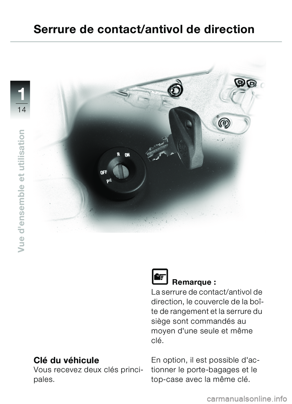 BMW MOTORRAD C1 2000  Livret de bord (in French) 11
14
Vue densemble et utilisation
Clé du v éhiculeVous recevez deux cl és princi-
pales.
\f Remarque :
La serrure de contact/antivol de 
direction, le couvercle de la bo î-
te de rangement et la