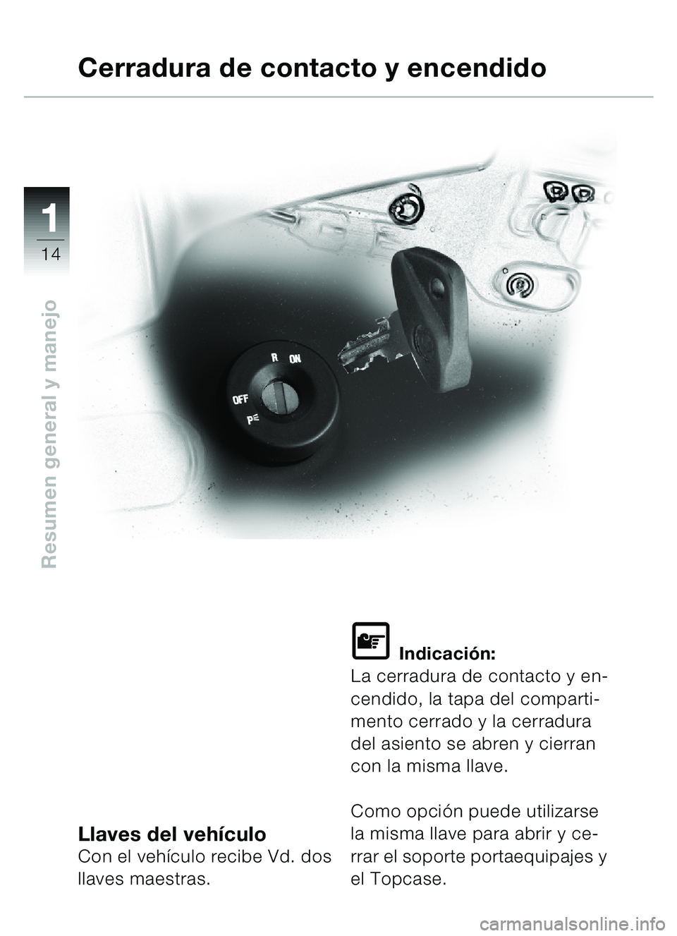 BMW MOTORRAD C1 2000  Manual de instrucciones (in Spanish) 11
14
Resumen general y manejo
Llaves del vehículoCon el veh ículo recibe Vd. dos 
llaves maestras.
\f Indicaci ón:
La cerradura de contacto y en-
cendido, la tapa del comparti-
mento cerrado y la 