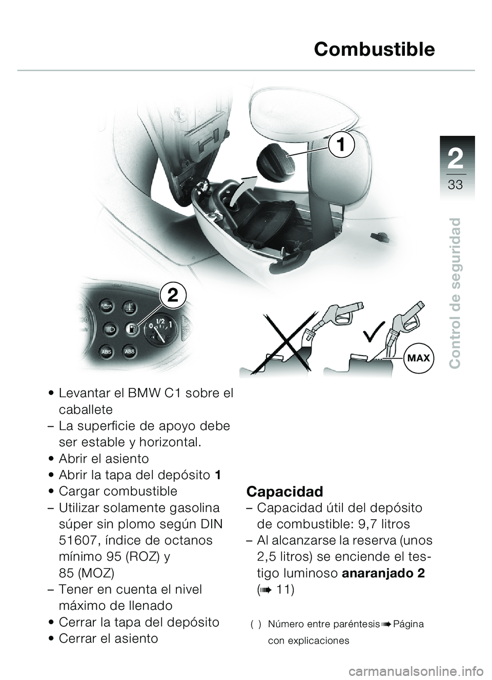 BMW MOTORRAD C1 2000  Manual de instrucciones (in Spanish) 2
33
Control de seguridad
Levantar el BMW C1 sobre el 
caballete
– La superficie de apoyo debe 
ser estable y horizontal.
 Abrir el asiento
 Abrir la tapa del dep ósito  1
 Cargar combustible
�