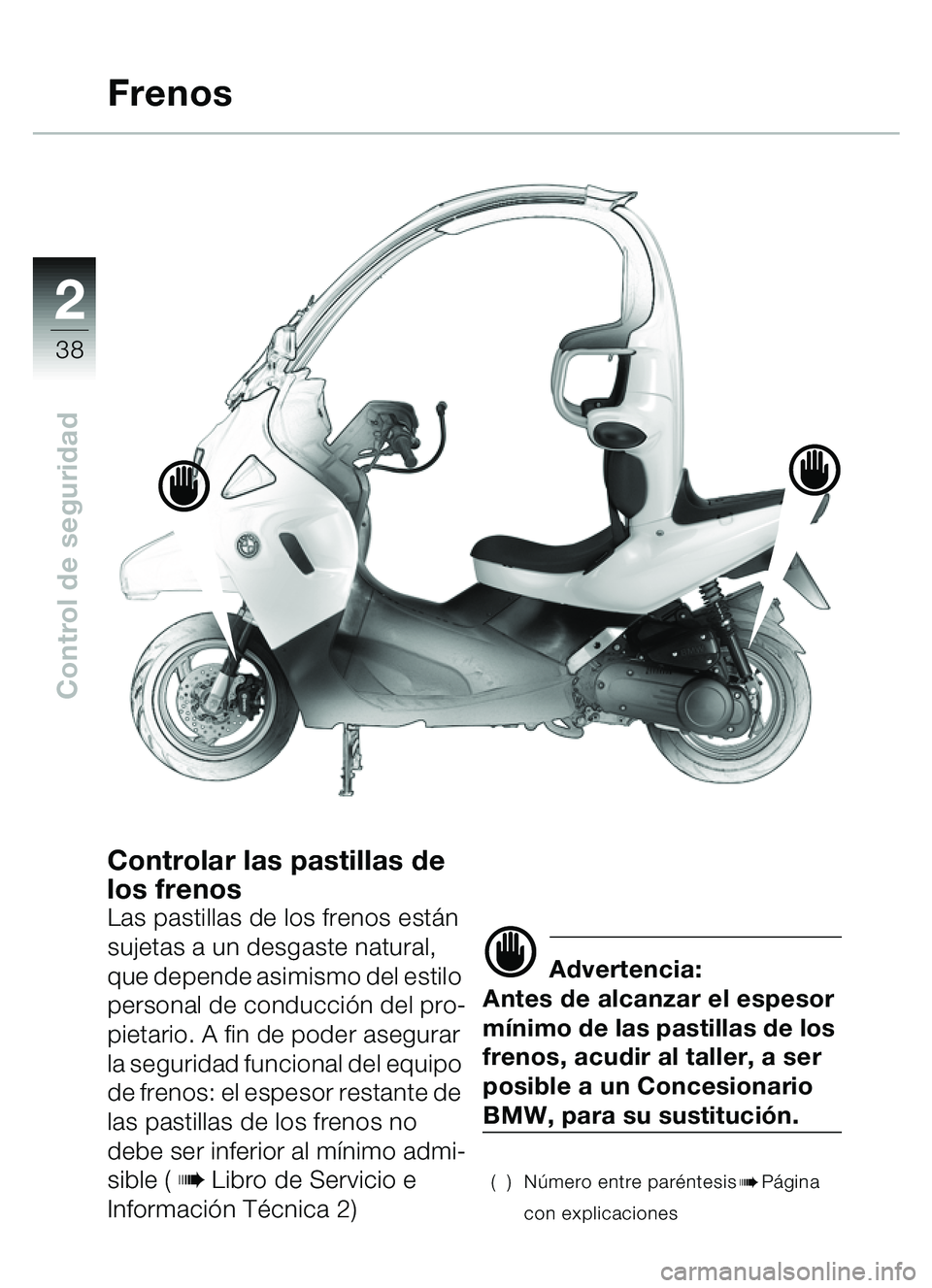 BMW MOTORRAD C1 2000  Manual de instrucciones (in Spanish) 2
38
Control de seguridad
Controlar las pastillas de 
los frenos
Las pastillas de los frenos están 
sujetas a un desgaste natural, 
que depende asimismo del estilo 
personal de conducci ón del pro-
