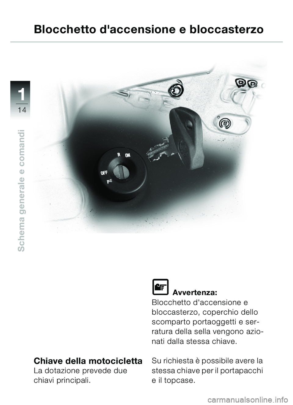 BMW MOTORRAD C1 2000 Libretto di uso e manutenzione (in Italian) 11
14
Schema generale e comandi
Chiave della motociclettaLa dotazione prevede due
chiavi principali.
\f Avvertenza:
Blocchetto daccensione e
bloccasterzo, coperchio dello
scomparto portaoggetti e BMW MOTORRAD C1 2000 Libretto di uso e manutenzione (in Italian) 11
14
Schema generale e comandi
Chiave della motociclettaLa dotazione prevede due
chiavi principali.
\f Avvertenza:
Blocchetto daccensione e
bloccasterzo, coperchio dello
scomparto portaoggetti e