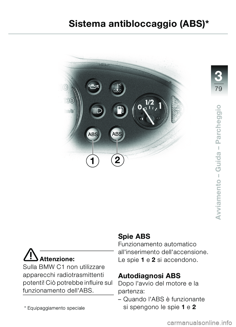 BMW MOTORRAD C1 2000  Libretto di uso e manutenzione (in Italian) 33
79
Avviamento – Guida – Parcheggio
e Attenzione:
Sulla BMW C1 non utilizzare 
apparecchi radiotrasmittenti 
potenti! Ci ò potrebbe influire sul 
funzionamento dellABS.
* Equipaggiamento speci