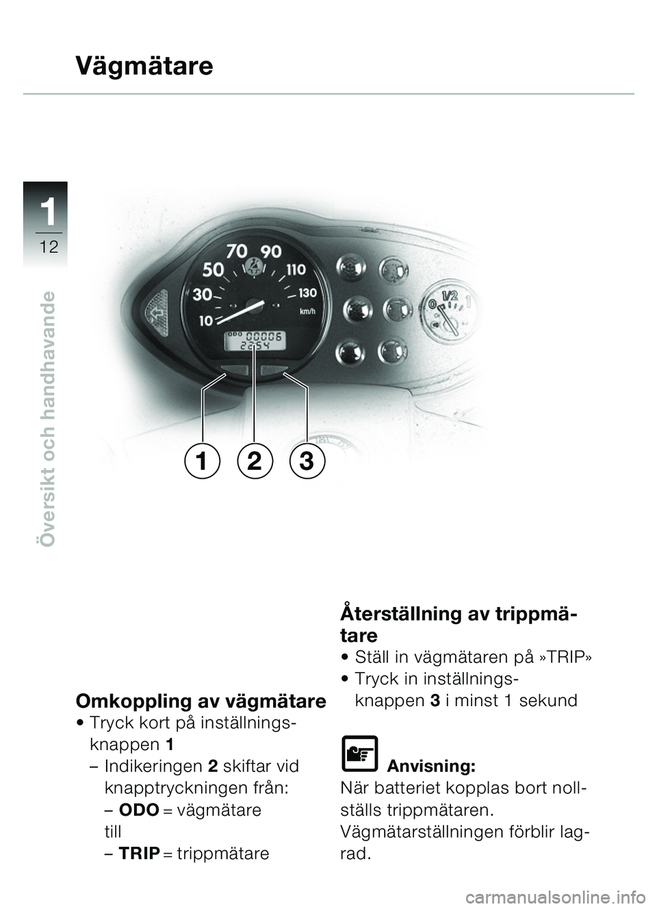 BMW MOTORRAD C1 2000  Instruktionsbok (in Swedish) 11
12
Översikt och handhavande
Omkoppling av v ägmä tareTryck kort p å inst ällnings-
knappen  1
– Indikeringen  2 skiftar vid 
knapptryckningen fr ån:
– ODO =vägmä tare
till
– TRIP = t