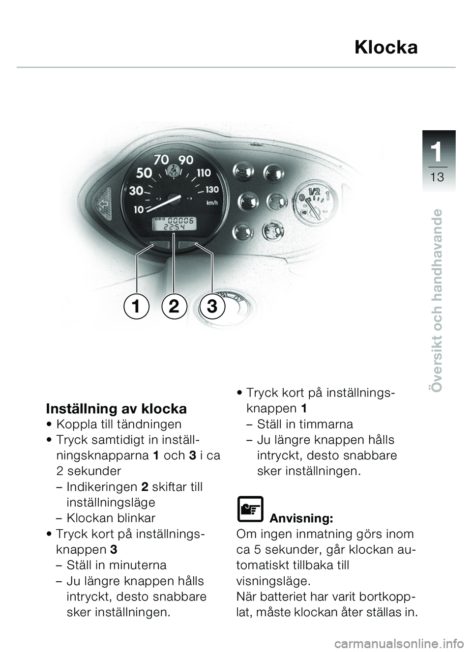 BMW MOTORRAD C1 2000  Instruktionsbok (in Swedish) 111
13
Översikt och handhavande
Instä llning av klockaKoppla till tä ndningen
 Tryck samtidigt in inst äll-
ningsknapparna  1 och  3 i ca 
2 sekunder
– Indikeringen  2 skiftar till 
inst älln