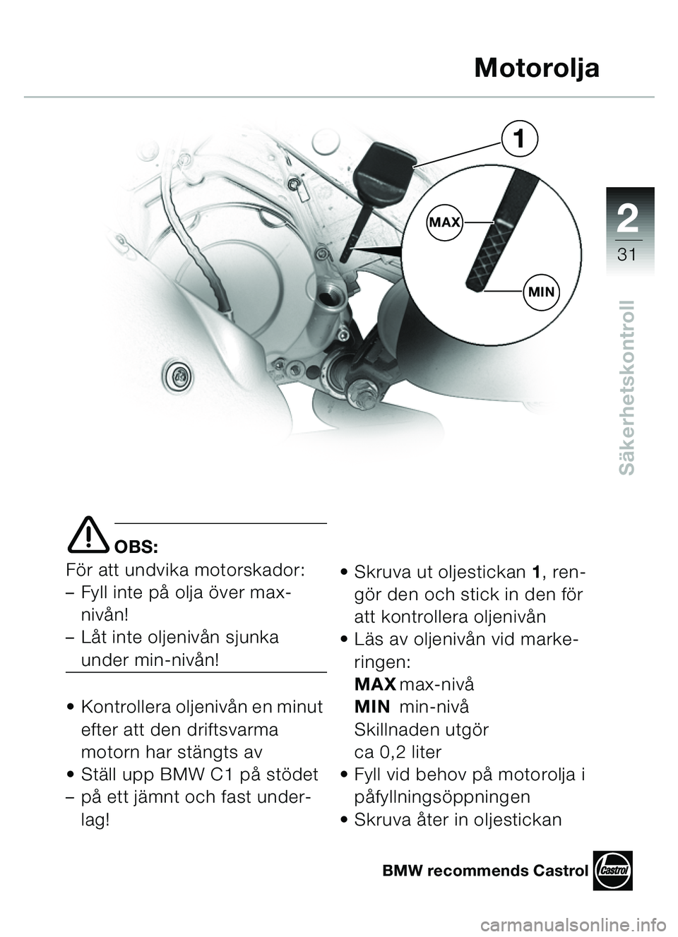 BMW MOTORRAD C1 2000  Instruktionsbok (in Swedish) 2
31
Säkerhetskontroll
e OBS:
För att undvika motorskador: 
– Fyll inte på olja över max- nivån! 
– Låt inte oljenivån sjunka 
under min-nivån!
 Kontrollera oljenivån en minut  efter att