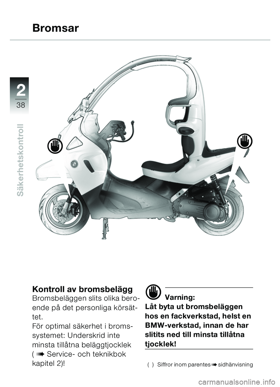 BMW MOTORRAD C1 2000  Instruktionsbok (in Swedish) 2
38
Säkerhetskontroll
Kontroll av bromsbel äggBromsbelä ggen slits olika bero-
ende p å det personliga k örs ät-
tet.
Fö r optimal s äkerhet i broms-
systemet: Underskrid inte 
minsta till å