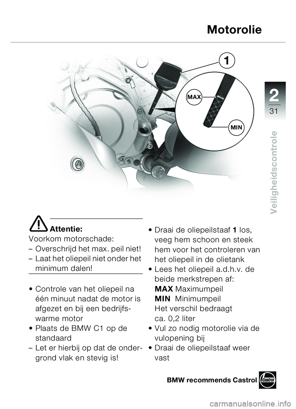 BMW MOTORRAD C1 2000  Handleiding (in Dutch) 2
31
Veiligheidscontrole
e Attentie:
Voorkom motorschade: 
– Overschrijd het max. peil niet! 
– Laat het oliepeil niet onder het 
minimum dalen!
 Controle van het oliepeil na 
één minuut nadat 