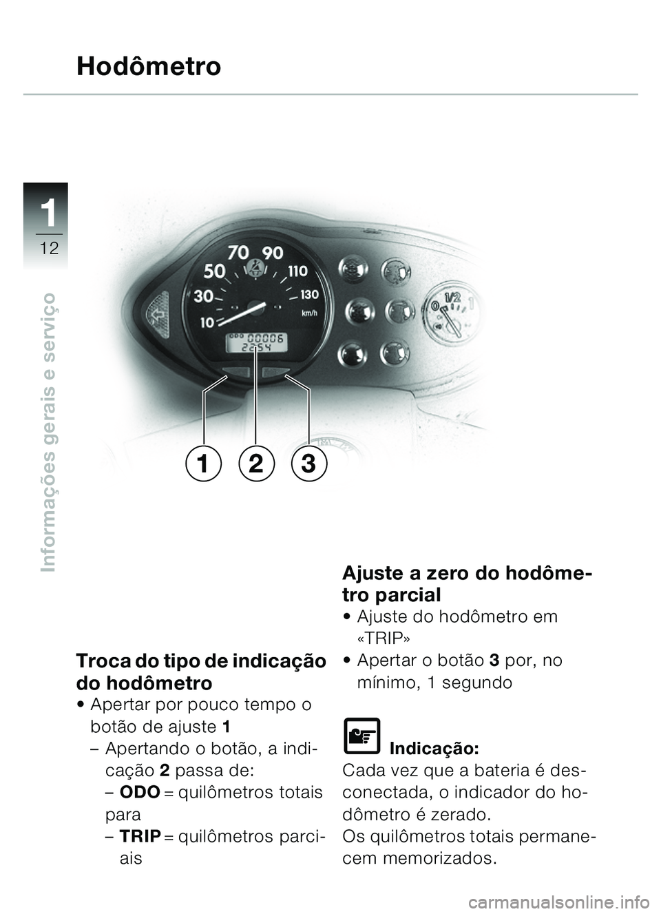 BMW MOTORRAD C1 2000  Manual do condutor (in Portuguese) 11
12
Informações gerais e servi ço
Troca do tipo de indica ção 
do hod ômetro
 Apertar por pouco tempo o 
bot ão de ajuste  1
– Apertando o botã o, a indi-
caçã o 2 passa de:
– ODO =qu