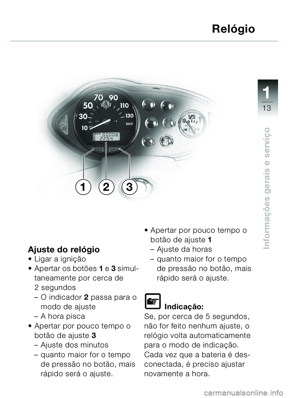BMW MOTORRAD C1 2000  Manual do condutor (in Portuguese) 111
13
Informações gerais e servi çoAjuste do reló gioLigar a igni ção
 Apertar os bot ões  1 e  3 simul-
taneamente por cerca de 
2 segundos
– O indicador  2 passa para o 
modo de ajuste
