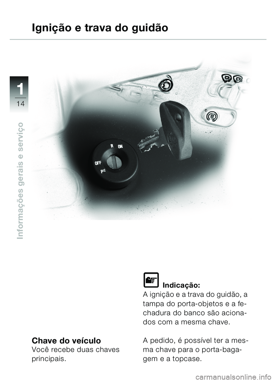 BMW MOTORRAD C1 2000  Manual do condutor (in Portuguese) 11
14
Informações gerais e servi ço
Chave do ve ículoVocê recebe duas chaves 
principais.
\f Indica ção:
A ignição e a trava do guid ão, a 
tampa do porta-objetos e a fe-
chadura do banco s 