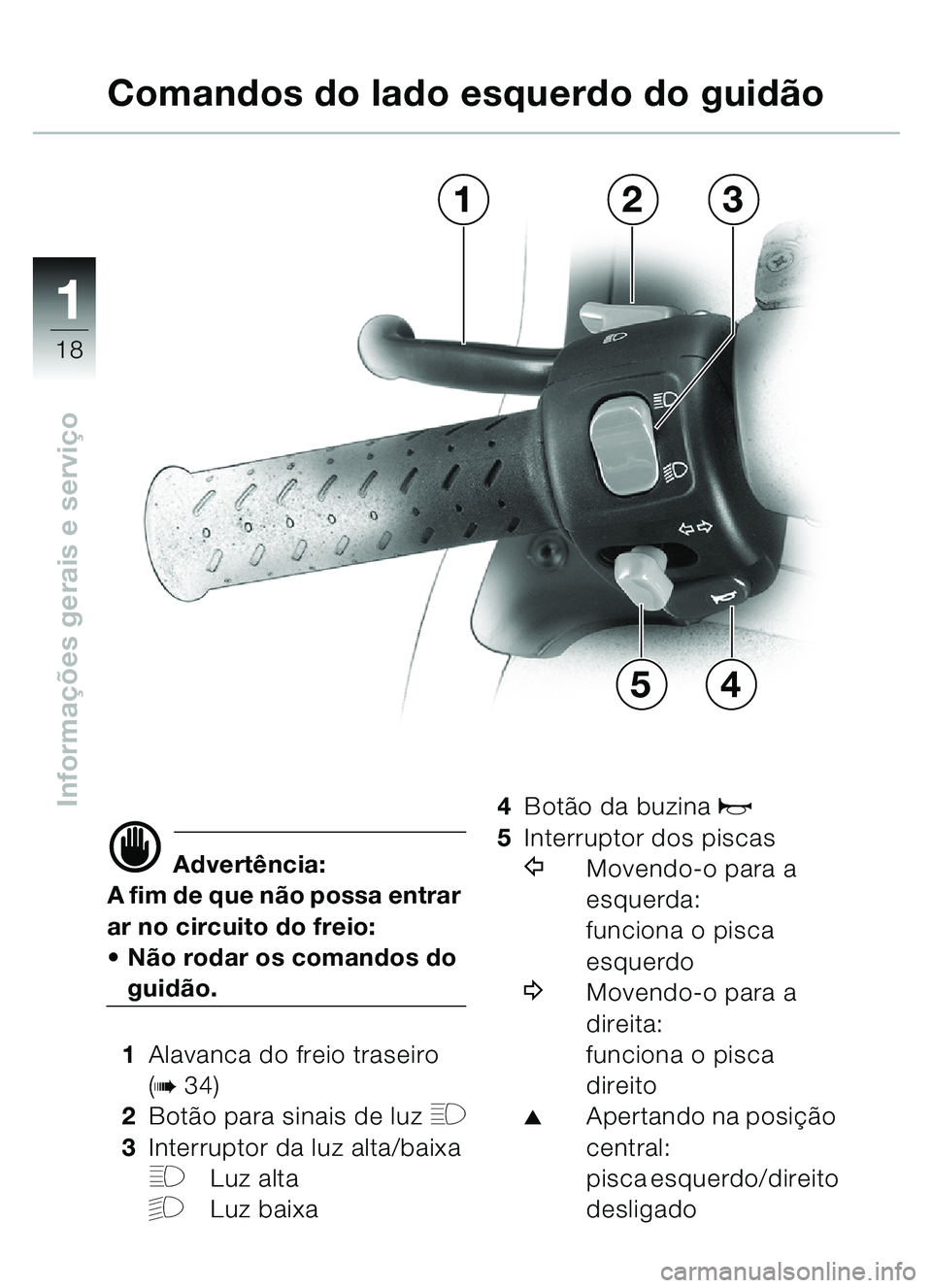 BMW MOTORRAD C1 2000  Manual do condutor (in Portuguese) 11
18
Informações gerais e servi ço
d Advertência:
A fim de que n ão possa entrar 
ar no circuito do freio:
 Não rodar os comandos do 
guid ão.
1 Alavanca do freio traseiro 
(
b34)
2 Botã o p
