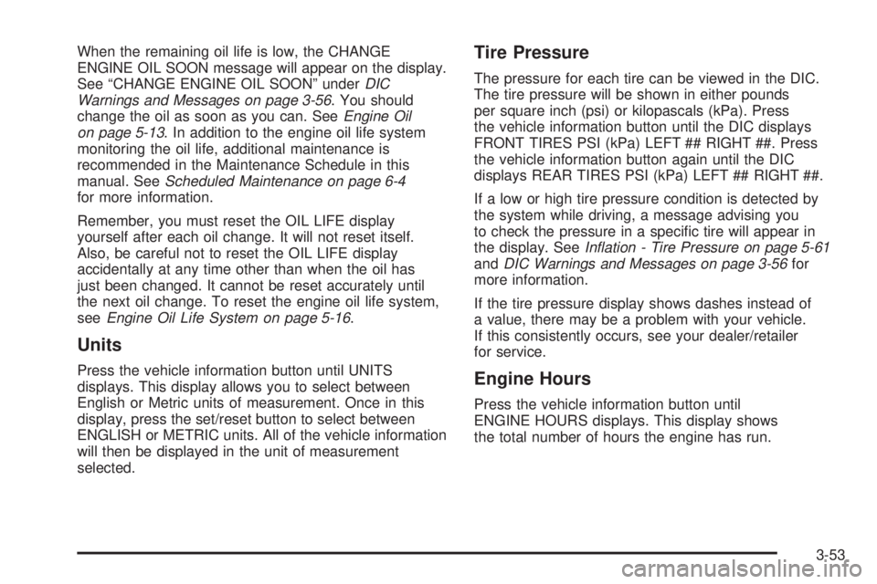 HUMMER H2 2008  Owners Manual When the remaining oil life is low, the CHANGE
ENGINE OIL SOON message will appear on the display.
See “CHANGE ENGINE OIL SOON” underDIC
Warnings and Messages on page 3-56. You should
change the o