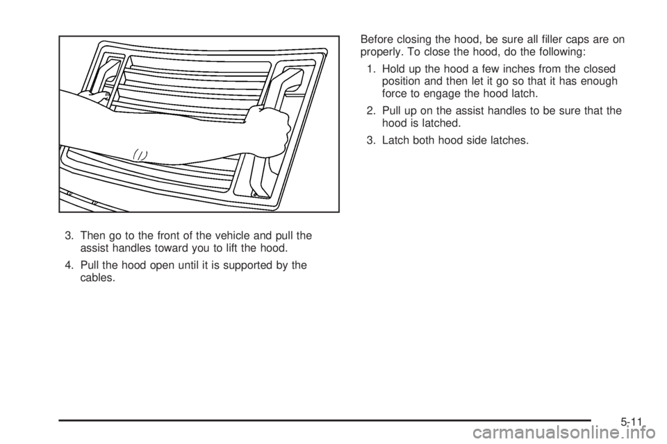 HUMMER H2 2008  Owners Manual 3. Then go to the front of the vehicle and pull the
assist handles toward you to lift the hood.
4. Pull the hood open until it is supported by the
cables.Before closing the hood, be sure all �ller cap