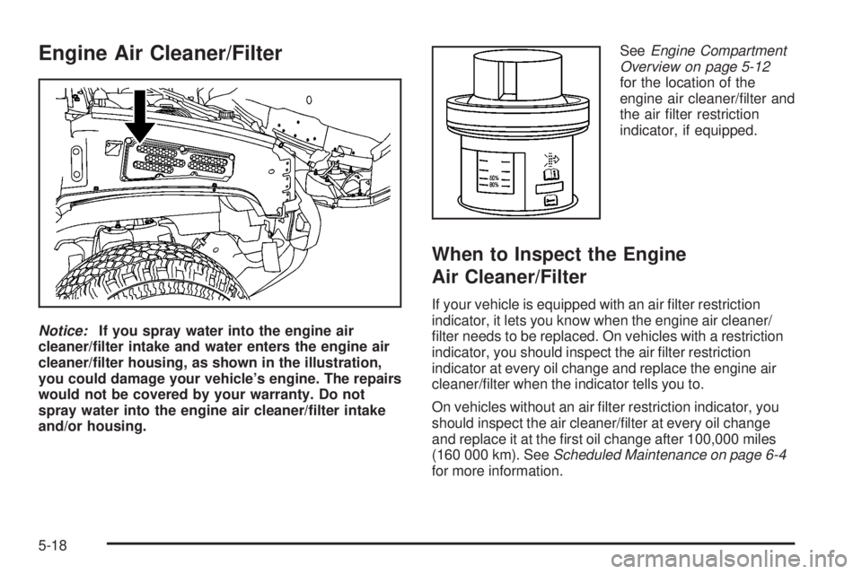 HUMMER H2 2008  Owners Manual Engine Air Cleaner/Filter
Notice:If you spray water into the engine air
cleaner/�lter intake and water enters the engine air
cleaner/�lter housing, as shown in the illustration,
you could damage your 