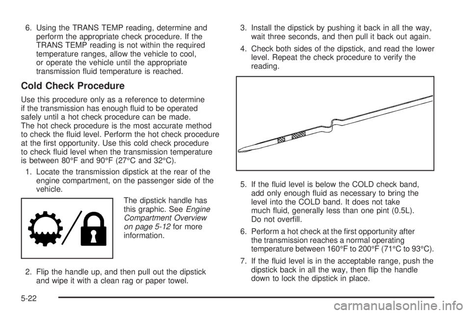 HUMMER H2 2008  Owners Manual 6. Using the TRANS TEMP reading, determine and
perform the appropriate check procedure. If the
TRANS TEMP reading is not within the required
temperature ranges, allow the vehicle to cool,
or operate t