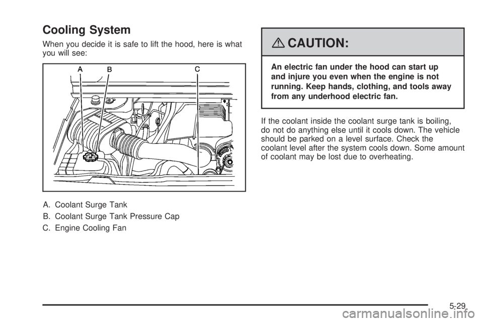 HUMMER H2 2008  Owners Manual Cooling System
When you decide it is safe to lift the hood, here is what
you will see:
A. Coolant Surge Tank
B. Coolant Surge Tank Pressure Cap
C. Engine Cooling Fan{CAUTION:
An electric fan under the