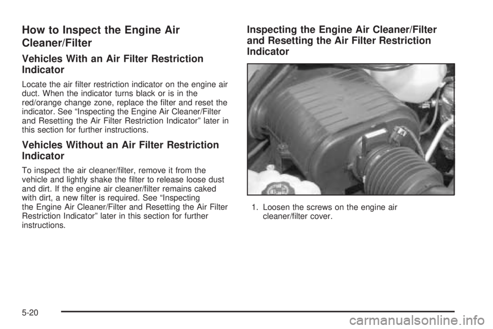 HUMMER H2 2006 Owners Guide How to Inspect the Engine Air
Cleaner/Filter
Vehicles With an Air Filter Restriction
Indicator
Locate the air �lter restriction indicator on the engine air
duct. When the indicator turns black or is i