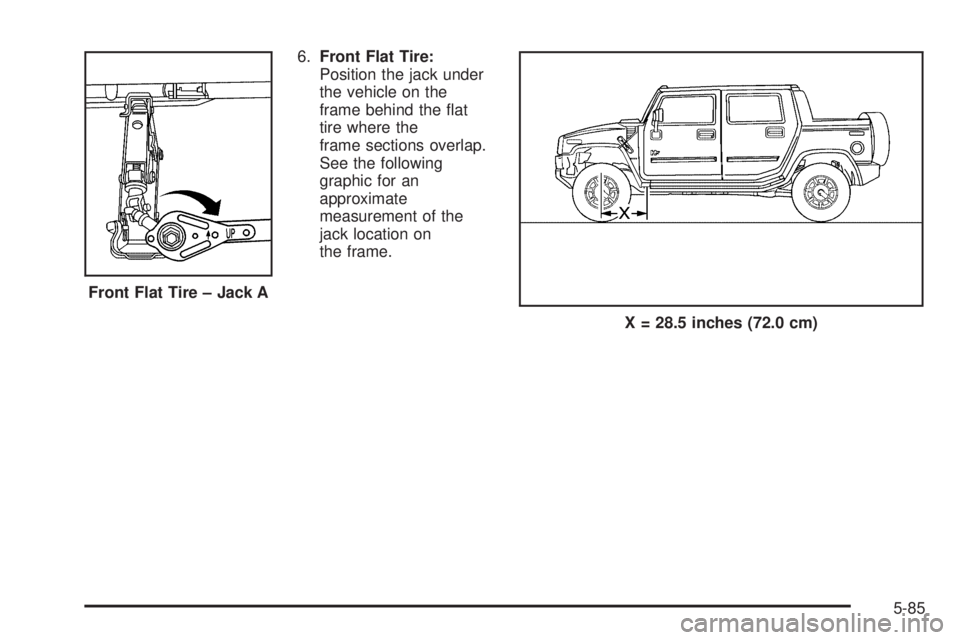 HUMMER H2 2006  Owners Manual 6.Front Flat Tire:
Position the jack under
the vehicle on the
frame behind the �at
tire where the
frame sections overlap.
See the following
graphic for an
approximate
measurement of the
jack location 