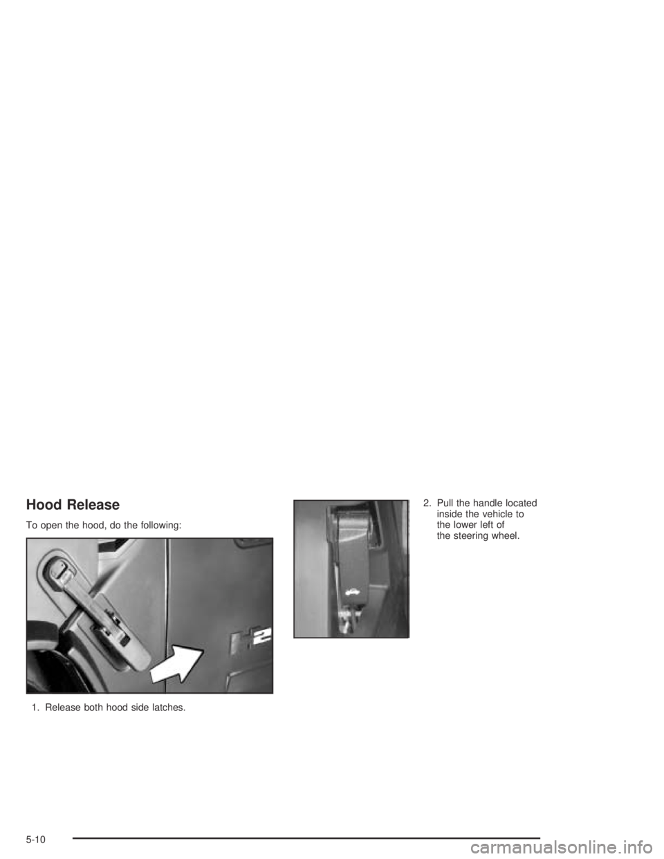 HUMMER H2 2005  Owners Manual Hood Release
To open the hood, do the following:
1. Release both hood side latches.2. Pull the handle located
inside the vehicle to
the lower left of
the steering wheel.
5-10 