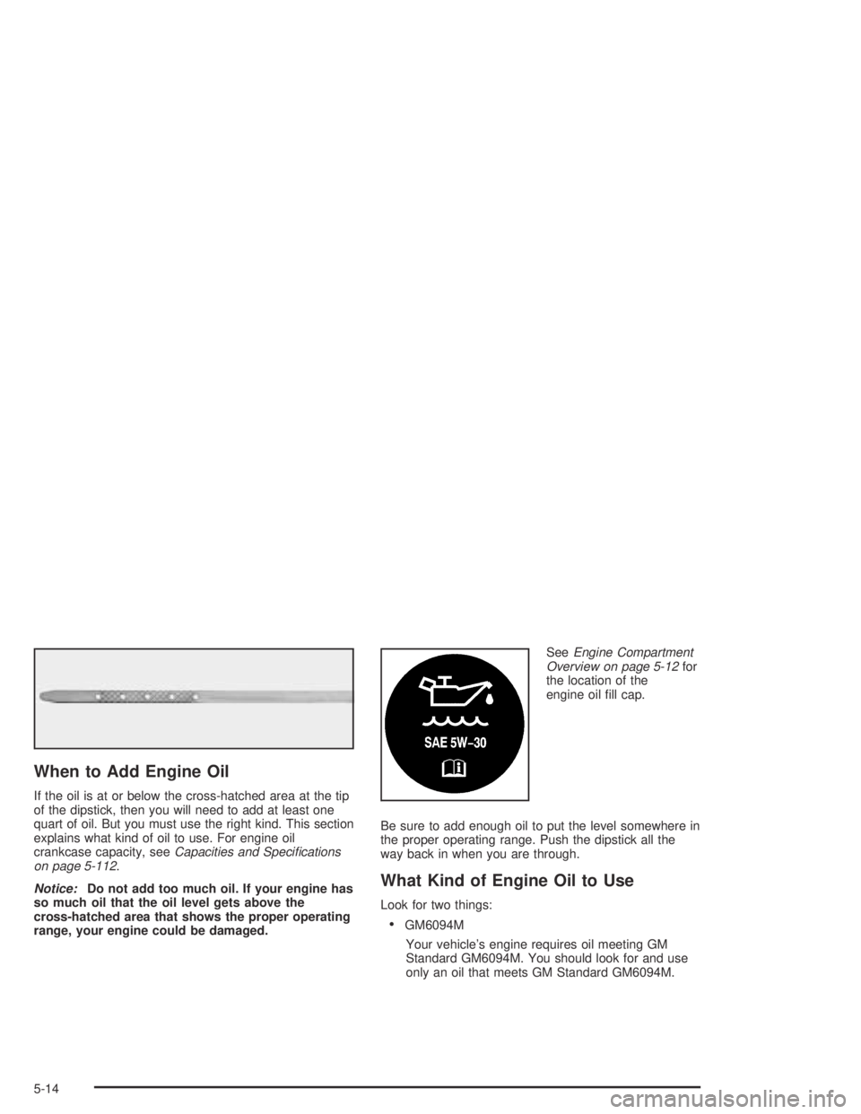 HUMMER H2 2005  Owners Manual When to Add Engine Oil
If the oil is at or below the cross-hatched area at the tip
of the dipstick, then you will need to add at least one
quart of oil. But you must use the right kind. This section
e