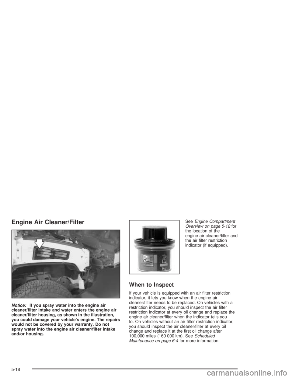 HUMMER H2 2005  Owners Manual Engine Air Cleaner/Filter
Notice:If you spray water into the engine air
cleaner/�lter intake and water enters the engine air
cleaner/�lter housing, as shown in the illustration,
you could damage your 
