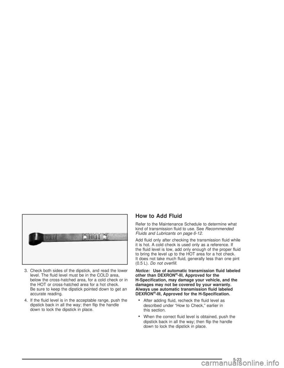 HUMMER H2 2005  Owners Manual 3. Check both sides of the dipstick, and read the lower
level. The �uid level must be in the COLD area,
below the cross-hatched area, for a cold check or in
the HOT or cross-hatched area for a hot che